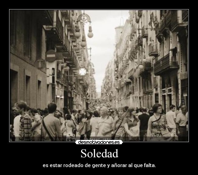 Soledad - es estar rodeado de gente y añorar al que falta.