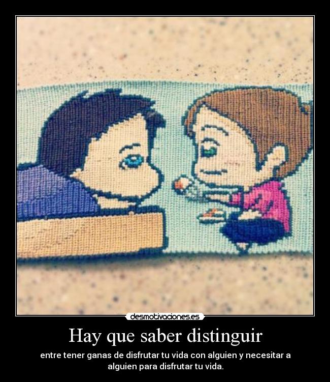 Hay que saber distinguir - entre tener ganas de disfrutar tu vida con alguien y necesitar a
alguien para disfrutar tu vida.