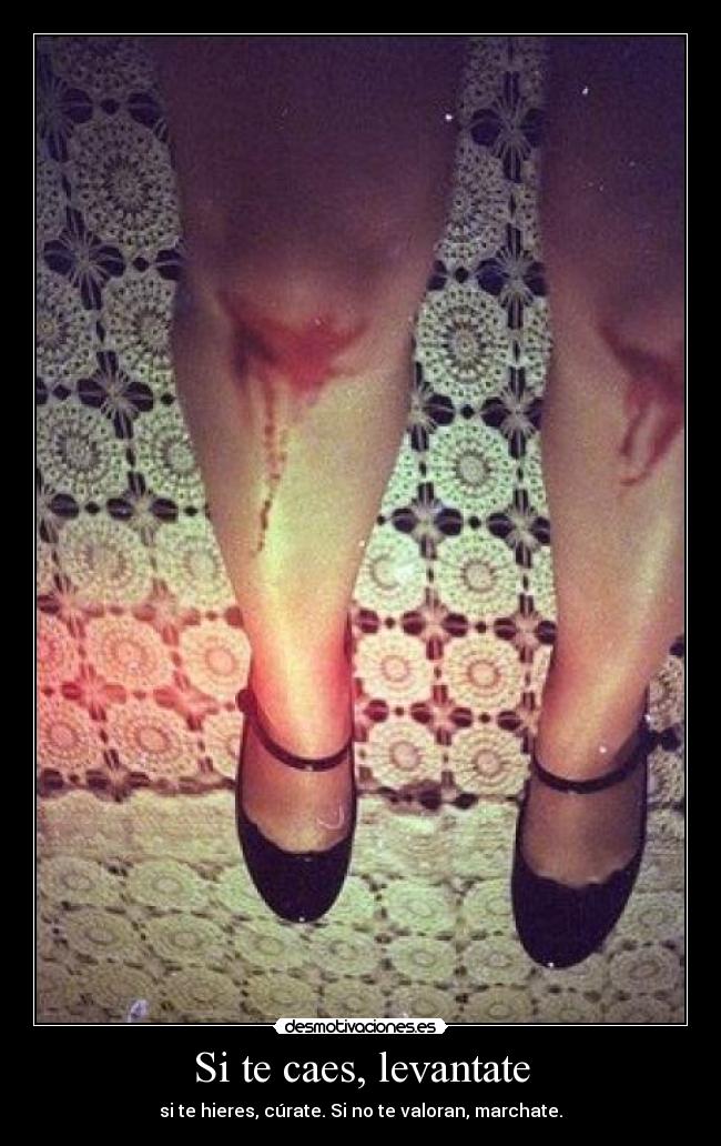 Si te caes, levantate - si te hieres, cúrate. Si no te valoran, marchate.