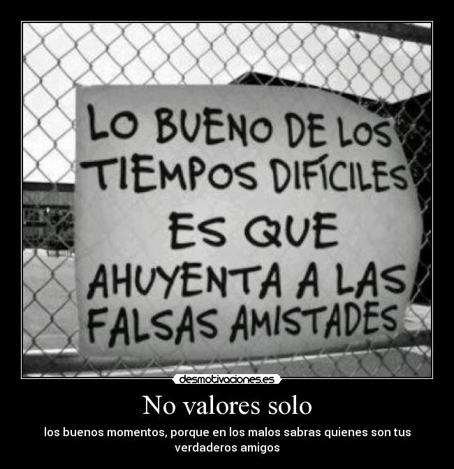No valores solo - los buenos momentos, porque en los malos sabras quienes son tus
verdaderos amigos