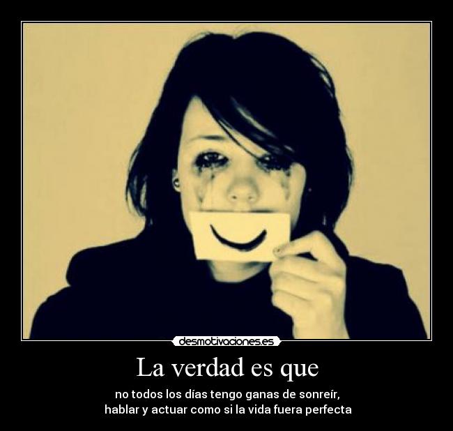 La verdad es que - no todos los días tengo ganas de sonreír,
hablar y actuar como si la vida fuera perfecta