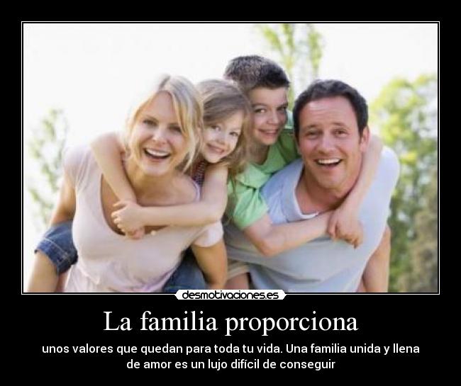 La familia proporciona - unos valores que quedan para toda tu vida. Una familia unida y llena
de amor es un lujo difícil de conseguir