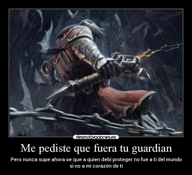 Me pediste que fuera tu guardian - Pero nunca supe ahora se que a quien debí proteger no fue a ti del mundo
si no a mi corazón de ti