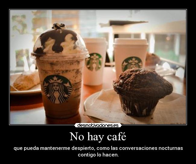 No hay café - que pueda mantenerme despierto, como las conversaciones nocturnas
contigo lo hacen.
