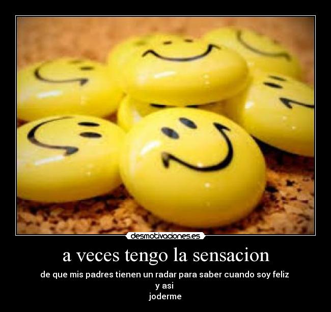 a veces tengo la sensacion - de que mis padres tienen un radar para saber cuando soy feliz 
y asi 
joderme