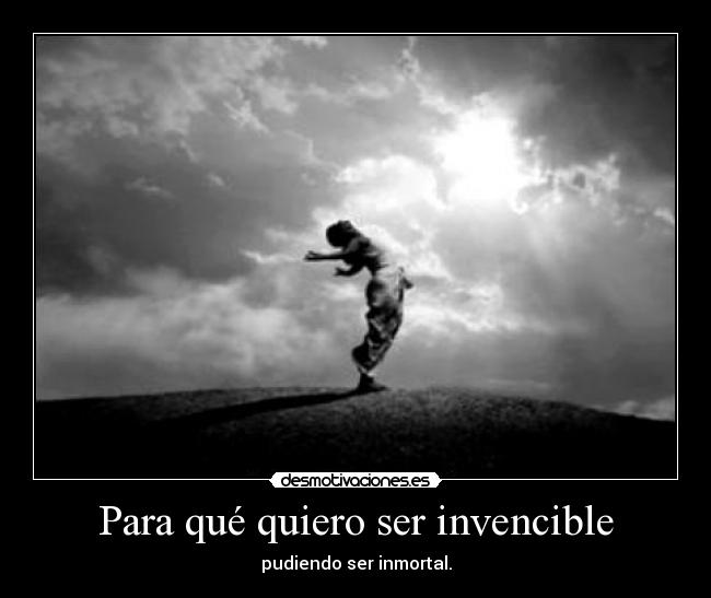 Para qué quiero ser invencible - pudiendo ser inmortal.