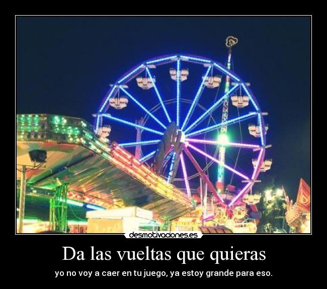 Da las vueltas que quieras - yo no voy a caer en tu juego, ya estoy grande para eso.