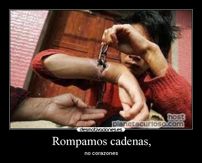Rompamos cadenas, -