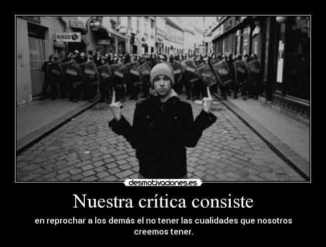 Nuestra crítica consiste - en reprochar a los demás el no tener las cualidades que nosotros creemos tener.