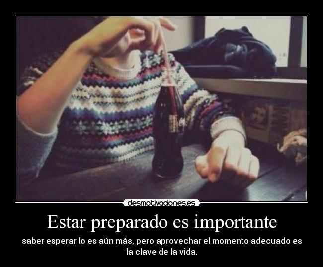 Estar preparado es importante - saber esperar lo es aún más, pero aprovechar el momento adecuado es
la clave de la vida.