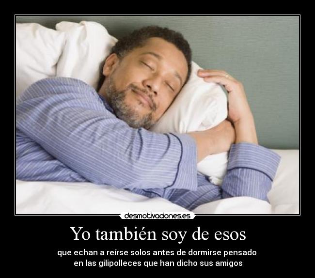 Yo también soy de esos - que echan a reírse solos antes de dormirse pensado
en las gilipolleces que han dicho sus amigos