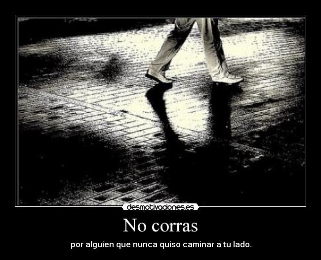 No corras - por alguien que nunca quiso caminar a tu lado.