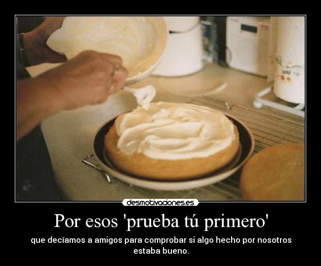 Por esos prueba tú primero - que decíamos a amigos para comprobar si algo hecho por nosotros estaba bueno.