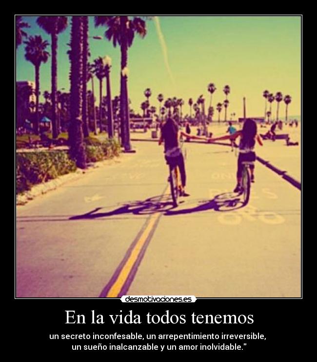 En la vida todos tenemos - un secreto inconfesable, un arrepentimiento irreversible,
un sueño inalcanzable y un amor inolvidable.