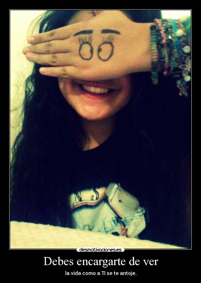 Debes encargarte de ver - la vida como a TI se te antoje.