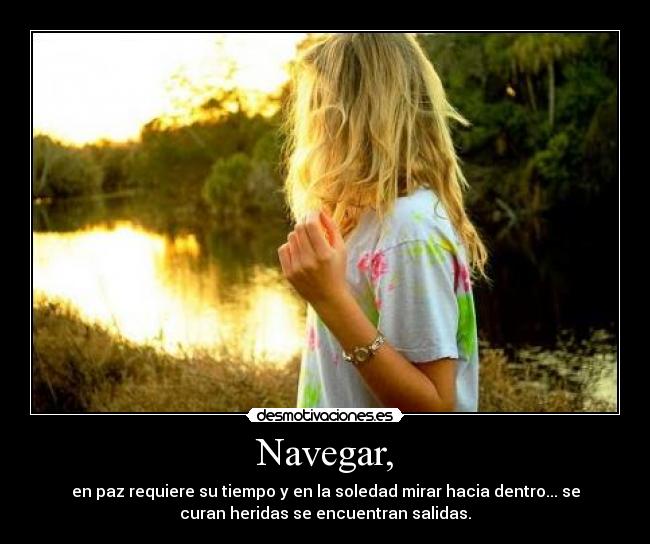 Navegar, - en paz requiere su tiempo y en la soledad mirar hacia dentro... se
curan heridas se encuentran salidas.