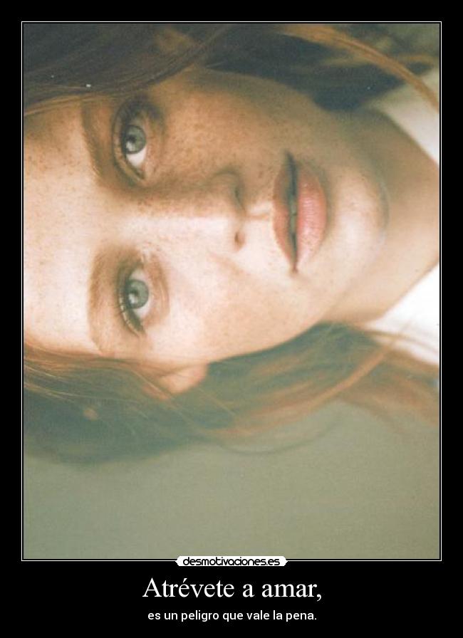 Atrévete a amar, - es un peligro que vale la pena.