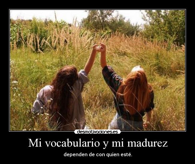 Mi vocabulario y mi madurez - dependen de con quien esté.