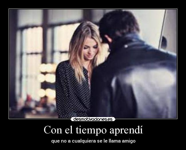 Con el tiempo aprendí - que no a cualquiera se le llama amigo