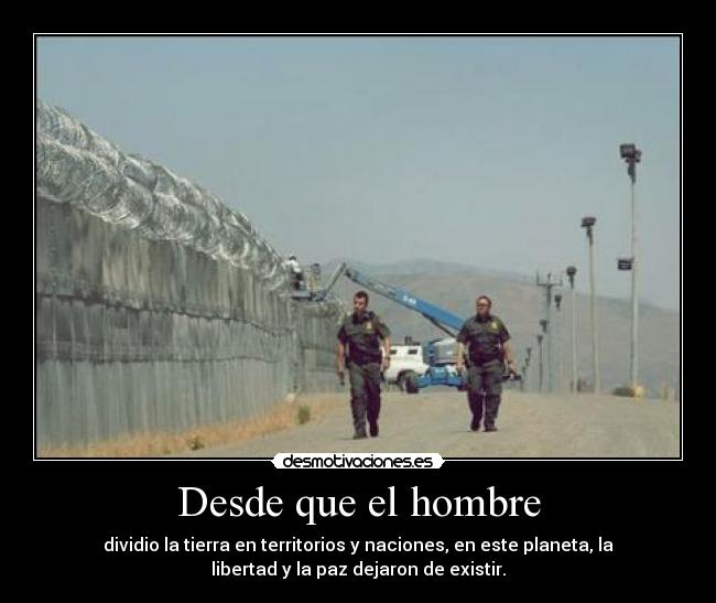 Desde que el hombre - dividio la tierra en territorios y naciones, en este planeta, la
libertad y la paz dejaron de existir.