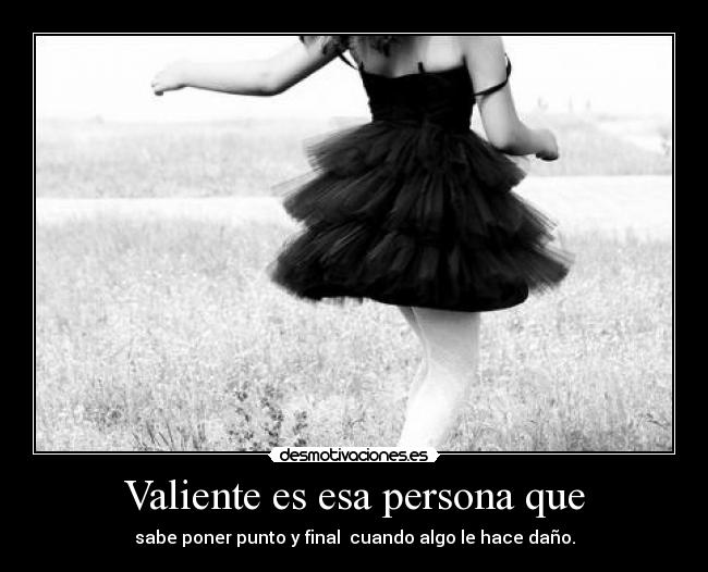 Valiente es esa persona que - sabe poner punto y final cuando algo le hace daño.