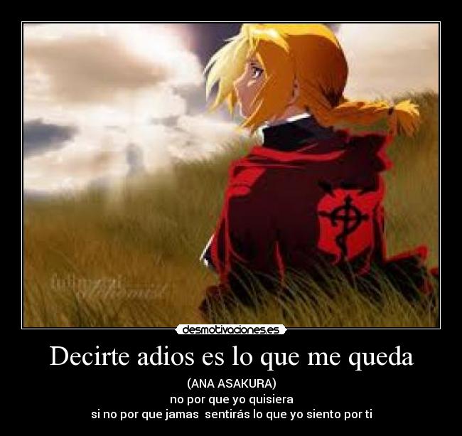 Decirte adios es lo que me queda - (ANA ASAKURA)
no por que yo quisiera
si no por que jamas  sentirás lo que yo siento por ti