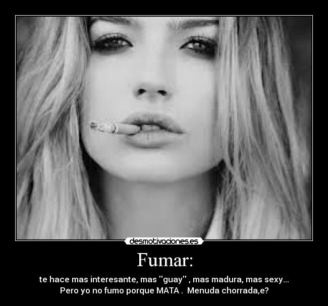Fumar: - te hace mas interesante, mas guay , mas madura, mas sexy...
Pero yo no fumo porque MATA .  Menuda chorrada,e?