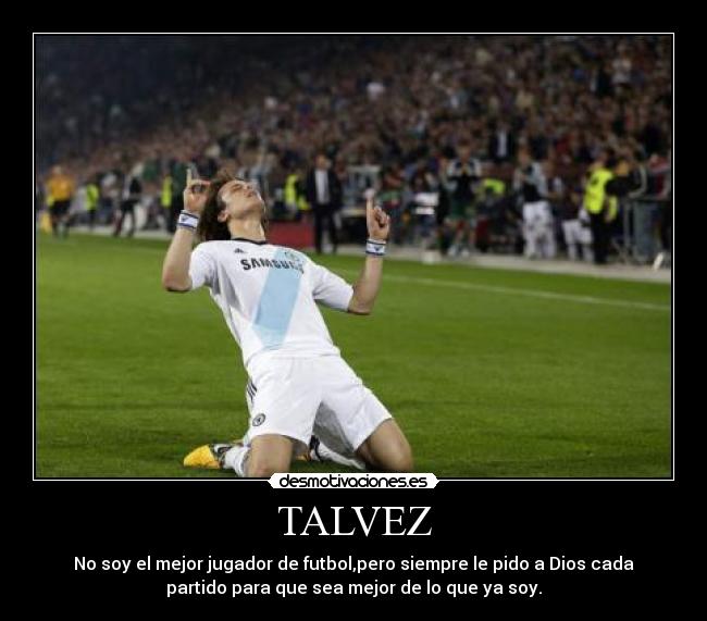 TALVEZ - No soy el mejor jugador de futbol,pero siempre le pido a Dios cada
partido para que sea mejor de lo que ya soy.