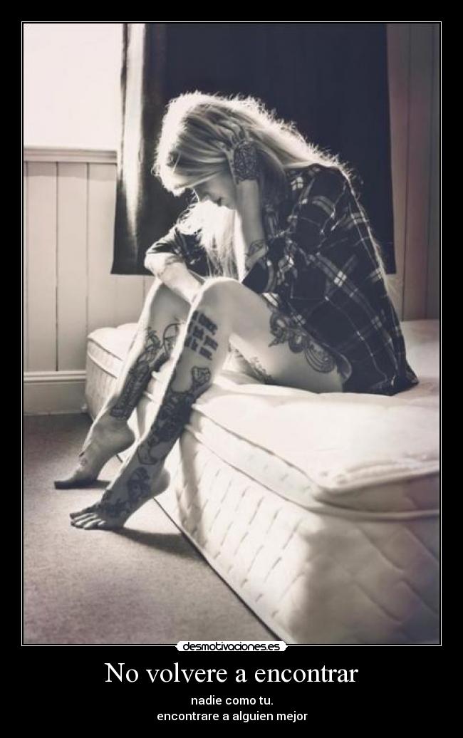 No volvere a encontrar - nadie como tu.
encontrare a alguien mejor