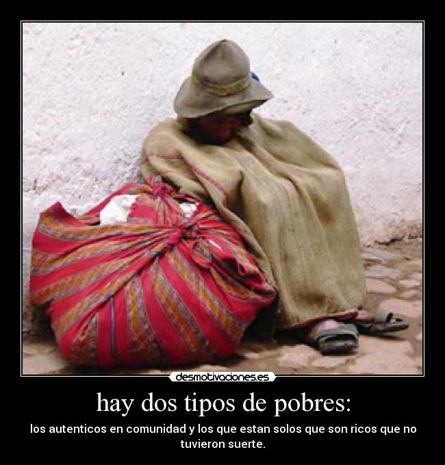 hay dos tipos de pobres: - los autenticos en comunidad y los que estan solos que son ricos que no
tuvieron suerte.
