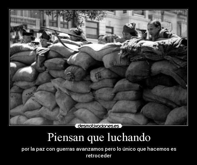 Piensan que luchando - por la paz con guerras avanzamos pero lo único que hacemos es retroceder