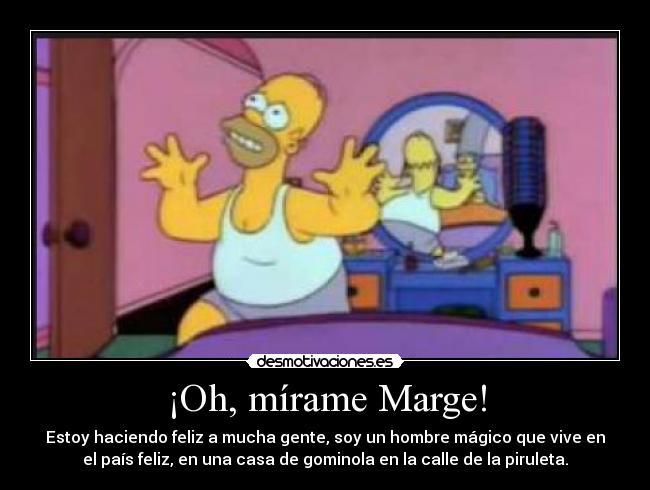 ¡Oh, mírame Marge! - Estoy haciendo feliz a mucha gente, soy un hombre mágico que vive en
el país feliz, en una casa de gominola en la calle de la piruleta.