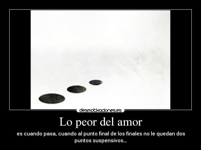 Lo peor del amor - es cuando pasa, cuando al punto final de los finales no le quedan dos
puntos suspensivos…