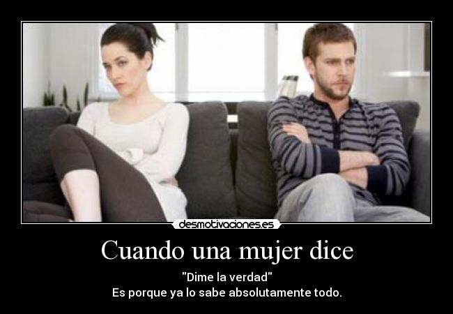 Cuando una mujer dice - Dime la verdad
Es porque ya lo sabe absolutamente todo.