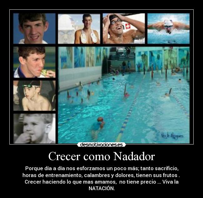 Crecer como Nadador - Porque día a día nos esforzamos un poco más; tanto sacrificio,
horas de entrenamiento, calambres y dolores, tienen sus frutos . 
Crecer haciendo lo que mas amamos,  no tiene precio ... Viva la
NATACIÓN.