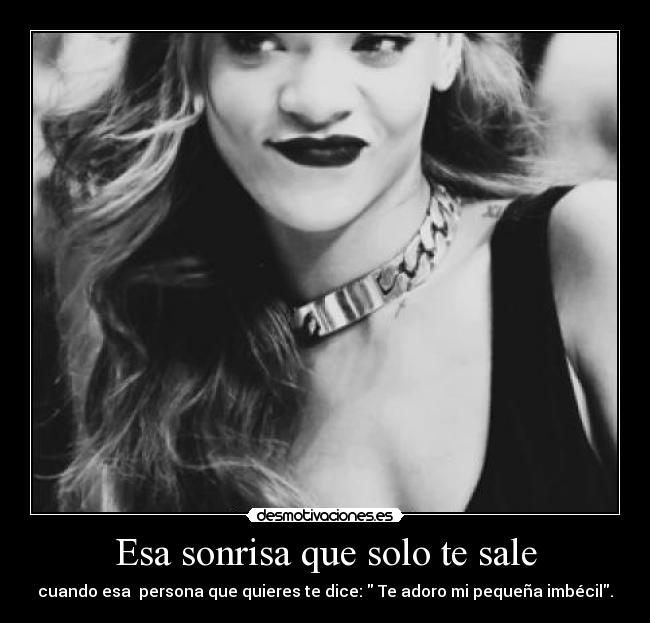 Esa sonrisa que solo te sale - cuando esa persona que quieres te dice: Te adoro mi pequeña imbécil.