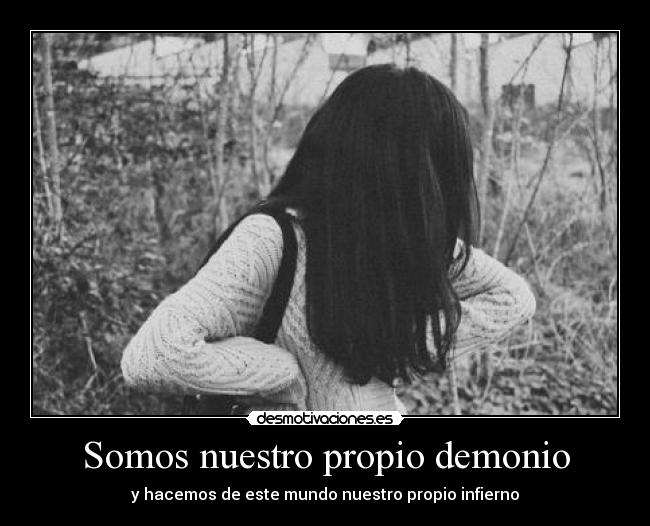 Somos nuestro propio demonio - y hacemos de este mundo nuestro propio infierno