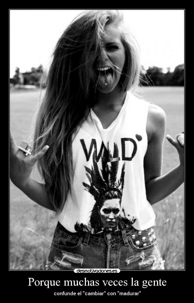 Porque muchas veces la gente - confunde el cambiar con madurar