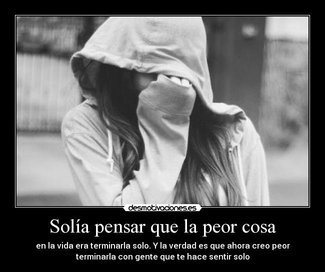 Solía pensar que la peor cosa - en la vida era terminarla solo. Y la verdad es que ahora creo peor
terminarla con gente que te hace sentir solo