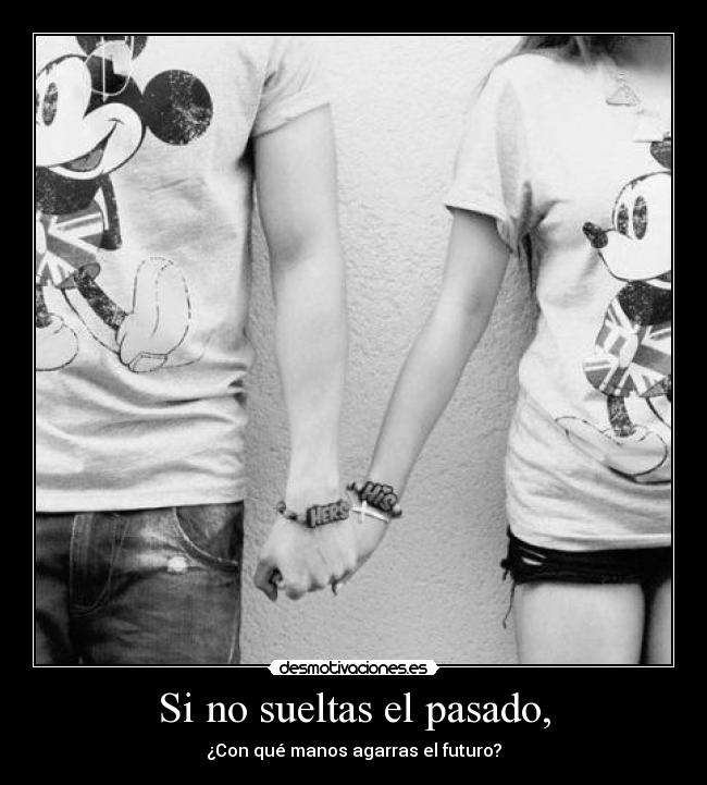Si no sueltas el pasado, - ¿Con qué manos agarras el futuro?