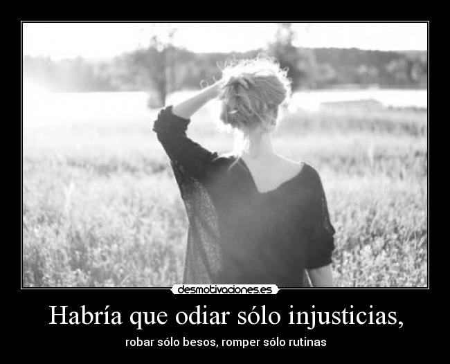 Habría que odiar sólo injusticias, - robar sólo besos, romper sólo rutinas