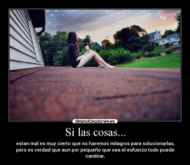 Si las cosas... - estan mal es muy cierto que no haremos milagros para solucionarlas,
pero es verdad que aun por pequeño que sea el esfuerzo todo puede
cambiar.
