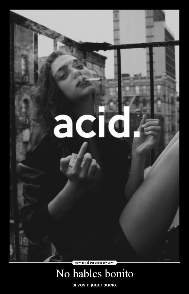 No hables bonito - si vas a jugar sucio.