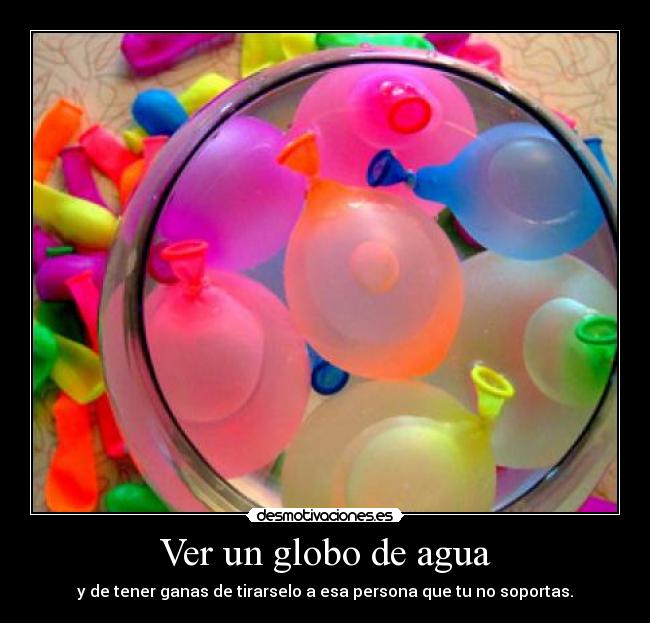 Ver un globo de agua - y de tener ganas de tirarselo a esa persona que tu no soportas.
