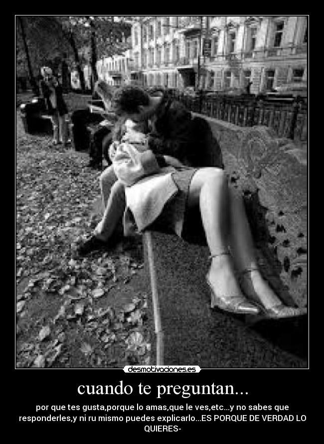 cuando te preguntan... - por que tes gusta,porque lo amas,que le ves,etc...y no sabes que
responderles,y ni ru mismo puedes explicarlo...ES PORQUE DE VERDAD LO
QUIERES-