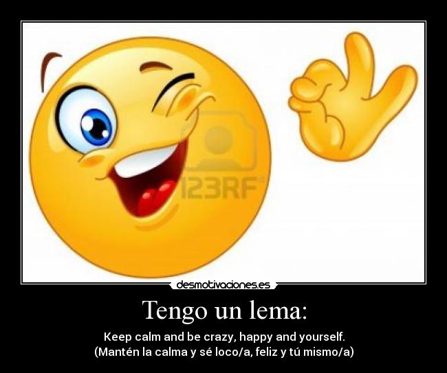 Tengo un lema: - Keep calm and be crazy, happy and yourself.
(Mantén la calma y sé loco/a, feliz y tú mismo/a)