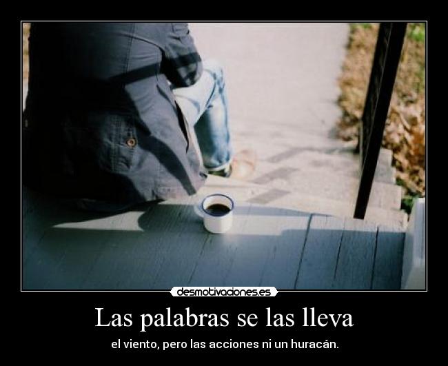 Las palabras se las lleva - el viento, pero las acciones ni un huracán.