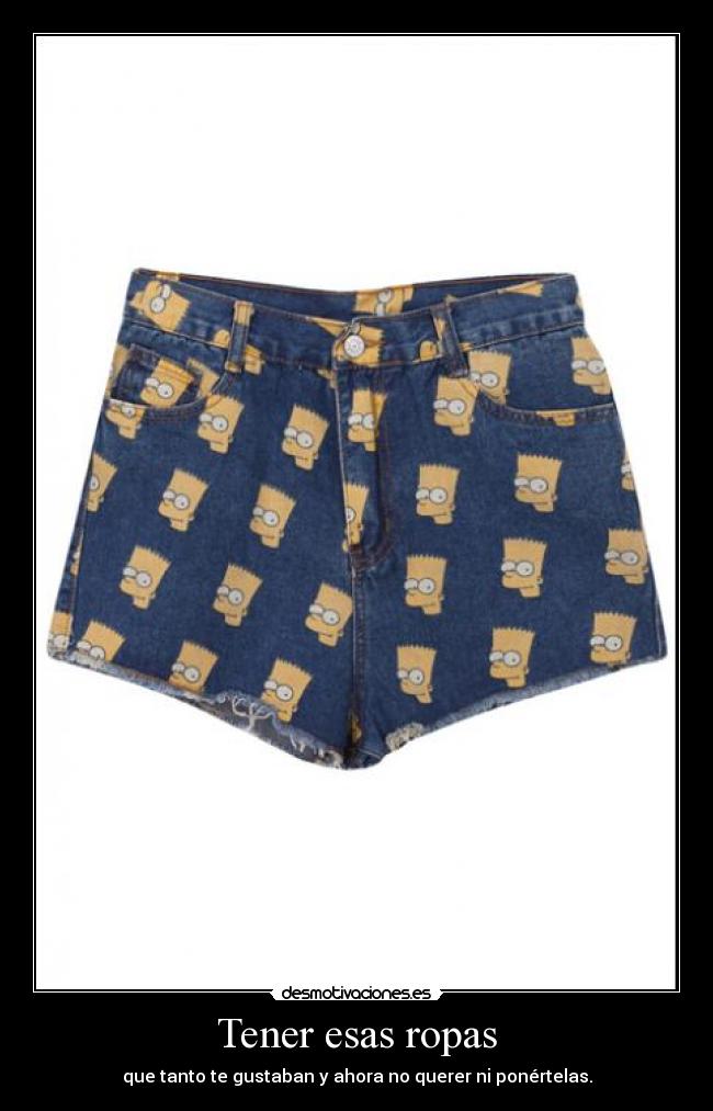 Tener esas ropas - que tanto te gustaban y ahora no querer ni ponértelas.