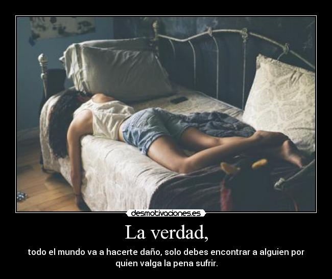 La verdad, - todo el mundo va a hacerte daño, solo debes encontrar a alguien por
quien valga la pena sufrir.