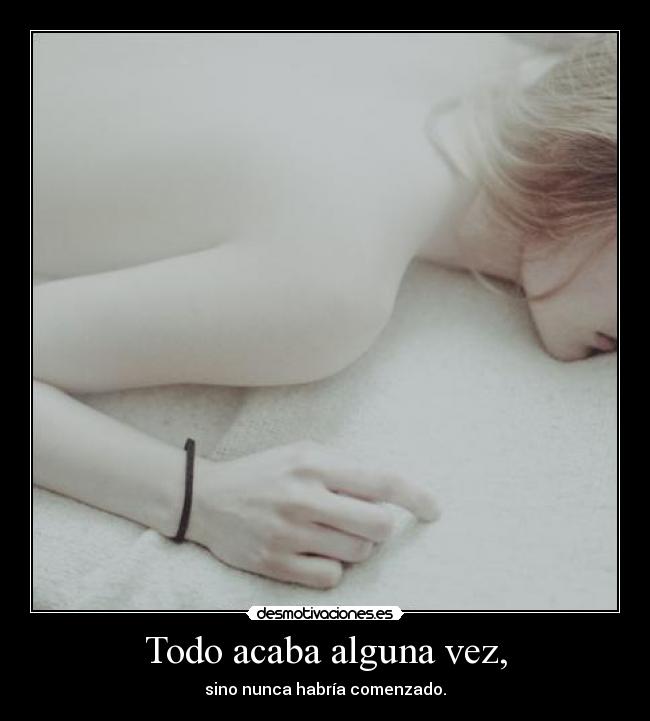 Todo acaba alguna vez, - sino nunca habría comenzado.